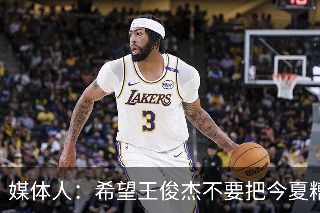 媒体人：希望王俊杰不要把今夏糟糕状态和心理打击带入NCAA新赛季
