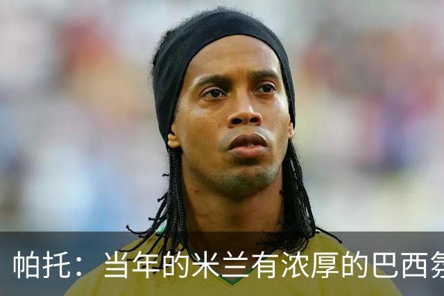 帕托：当年的米兰有浓厚的巴西氛围；米兰球迷一直在我心里