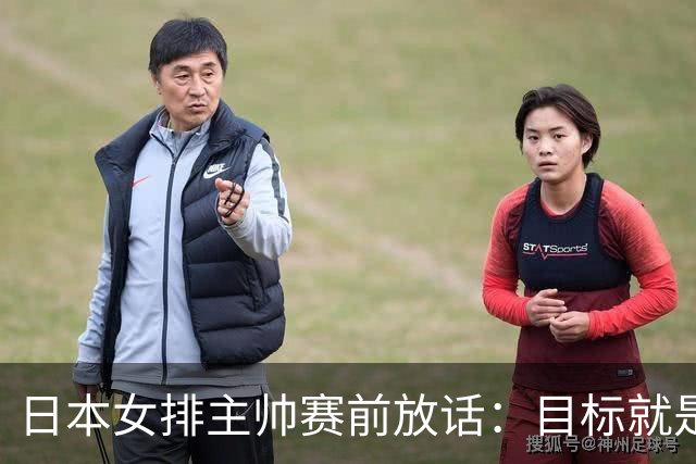 日本女排主帅赛前放话：目标就是赢中国！他还专门研究了吴梦洁