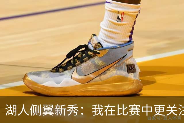 湖人侧翼新秀：我在比赛中更关注防守，不能有注意力不集中的时候