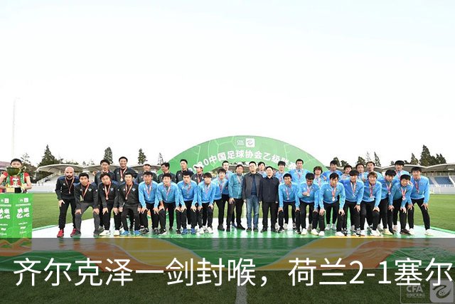 齐尔克泽一剑封喉，荷兰2-1塞尔维亚，哈维上任4战保持不败