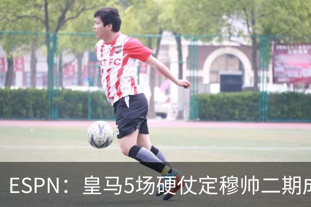 ESPN：皇马5场硬仗定穆帅二期成败